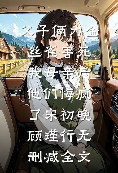 父子俩为金丝雀害死我母亲后，他们悔疯了宋初晚顾瑾行无删减全文