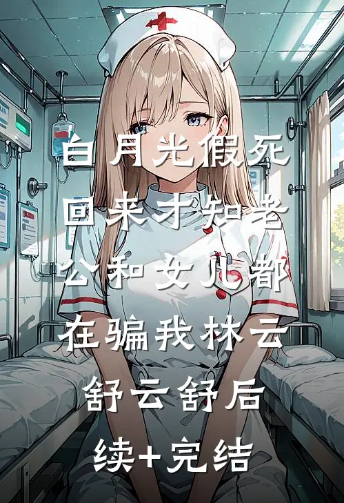 白月光假死回来才知老公和女儿都在骗我林云舒云舒后续+完结