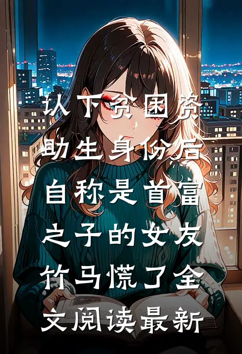 认下贫困资助生身份后，自称是首富之子的女友竹马慌了全文阅读最新