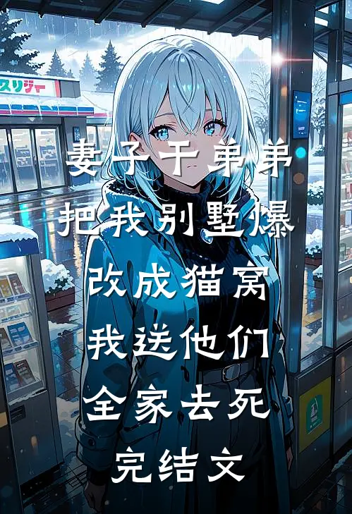 妻子干弟弟把我别墅爆改成猫窝，我送他们全家去死完结文