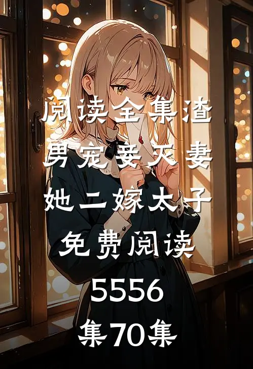 阅读全集渣男宠妾灭妻她二嫁太子免费阅读55 56集70集