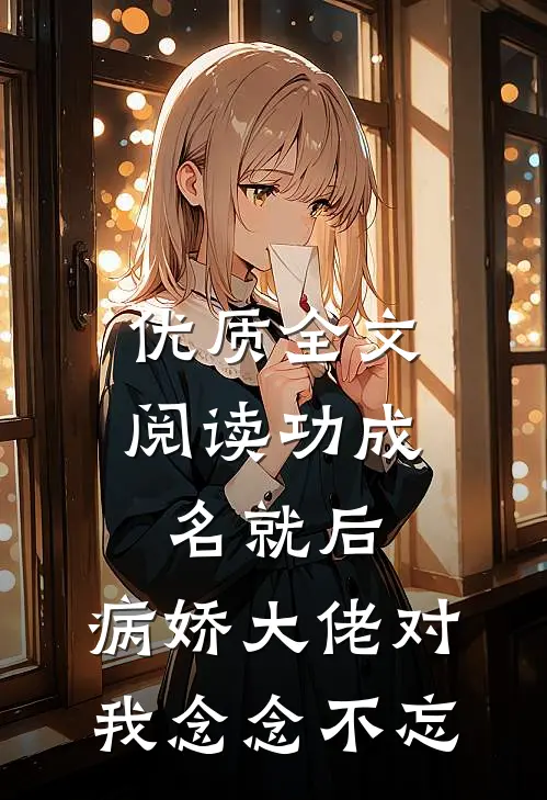 优质全文阅读功成名就后，病娇大佬对我念念不忘