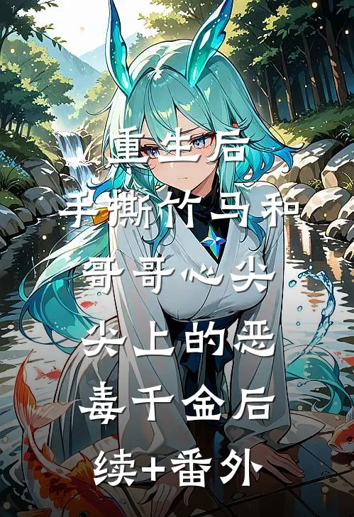 重生后，手撕竹马和哥哥心尖尖上的恶毒千金后续+番外