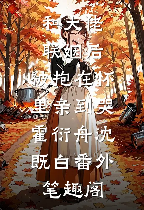 和大佬联姻后，被抱在怀里亲到哭：霍衍舟沈既白番外笔趣阁