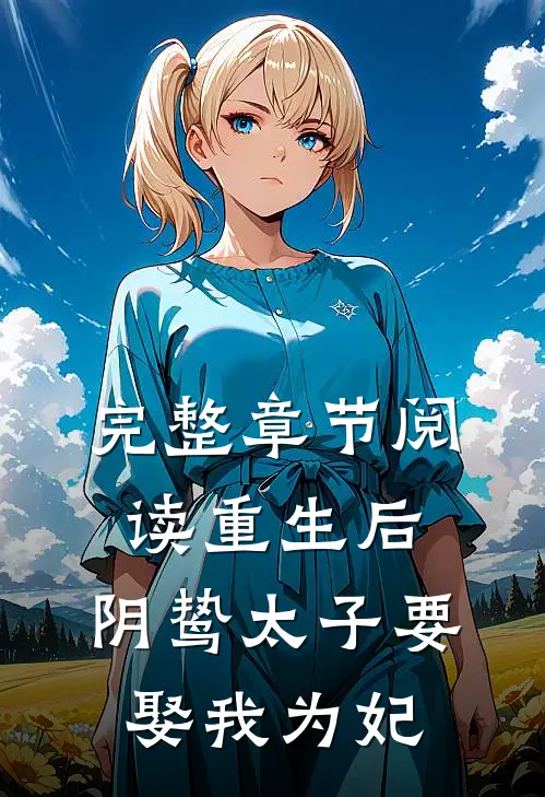 完整章节阅读重生后，阴鸷太子要娶我为妃