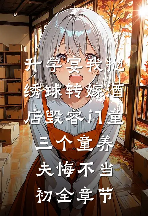 升学宴我抛绣球转嫁酒店毁容门童，三个童养夫悔不当初全章节