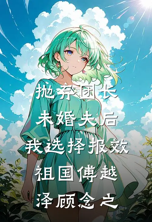 抛弃团长未婚夫后，我选择报效祖国傅越泽顾念之