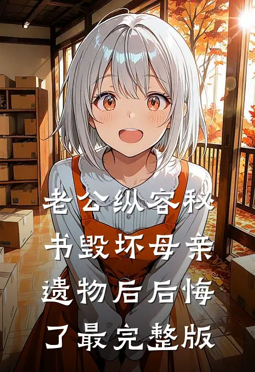 老公纵容秘书毁坏母亲遗物后后悔了最完整版