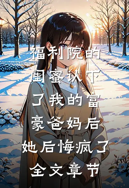 福利院的闺蜜认下了我的富豪爸妈后，她后悔疯了全文章节
