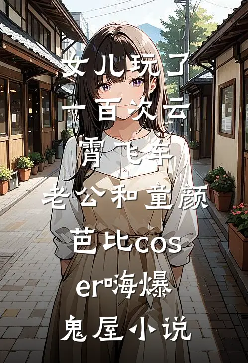 女儿玩了一百次云霄飞车，老公和童颜芭比coser嗨爆鬼屋小说