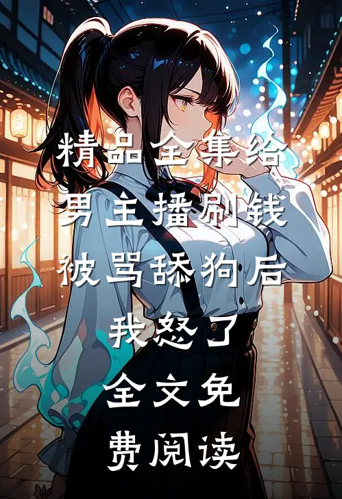 精品全集给男主播刷钱被骂舔狗后,我怒了,全文免费阅读