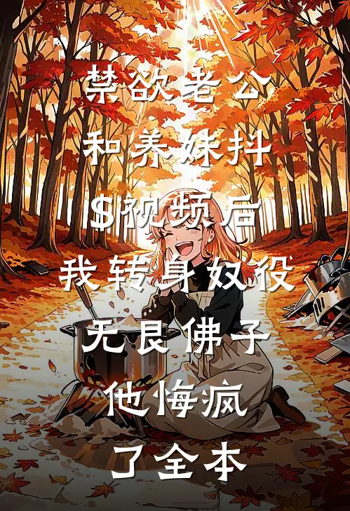 禁欲老公和养妹抖$视频后，我转身奴役无艮佛子，他悔疯了全本