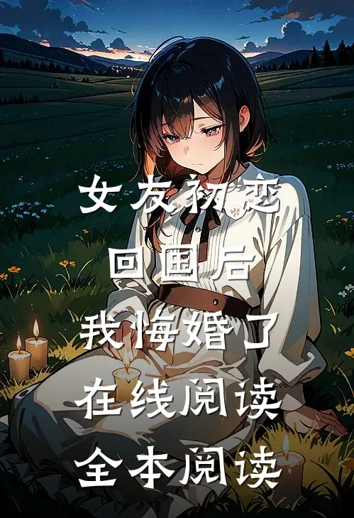女友初恋回国后，我悔婚了在线阅读全本阅读
