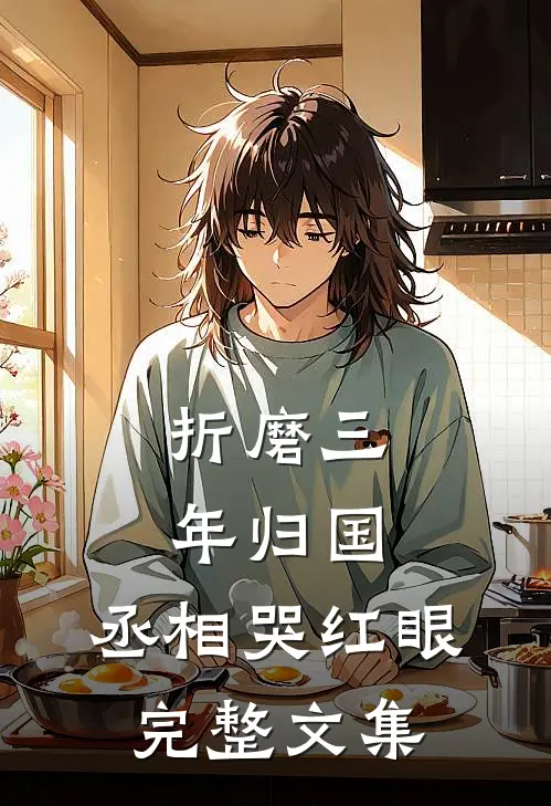 折磨三年归国,丞相哭红眼完整文集