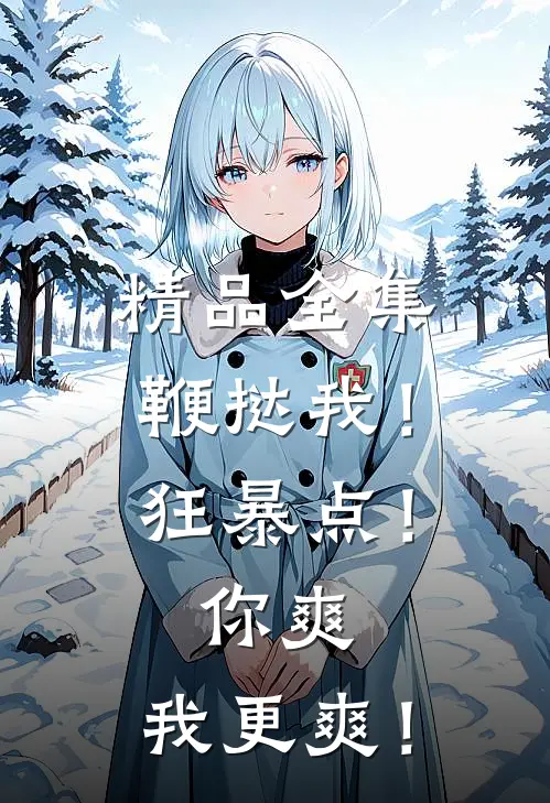 精品全集鞭挞我！狂暴点！你爽，我更爽！