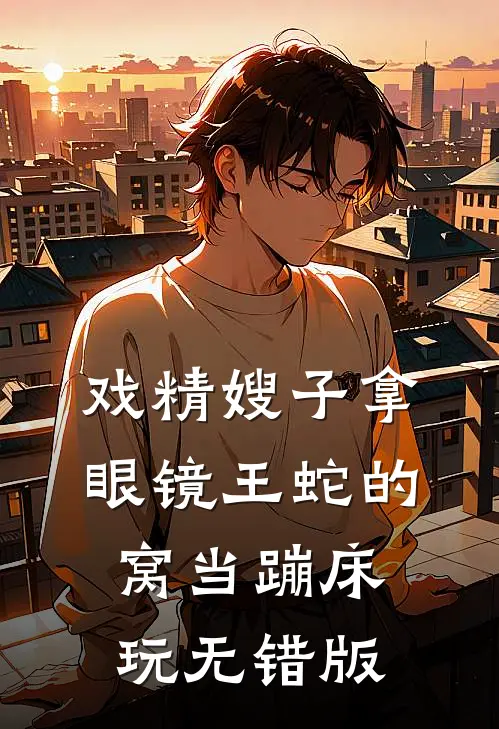 戏精嫂子拿眼镜王蛇的窝当蹦床玩无错版