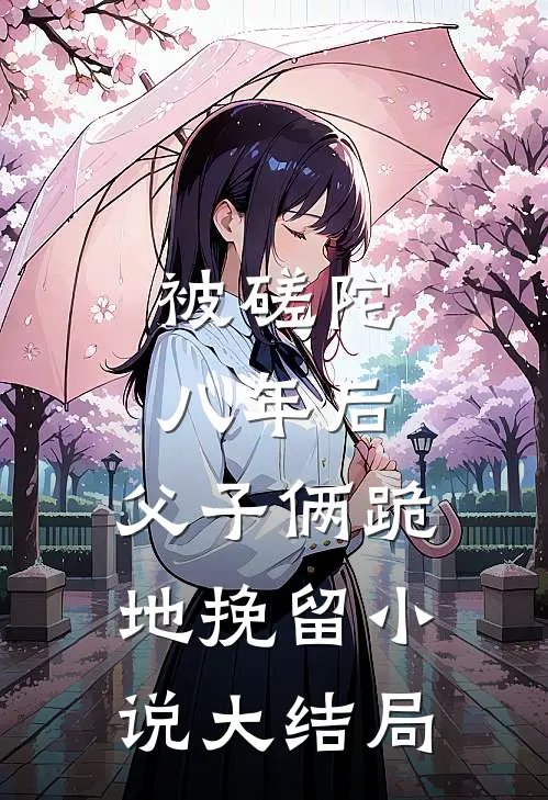 被磋陀八年后，父子俩跪地挽留小说大结局