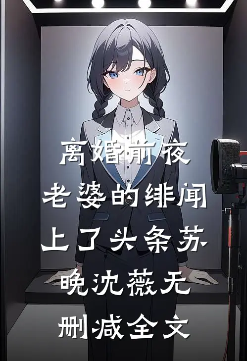 离婚前夜，老婆的绯闻上了头条苏晚沈薇无删减全文