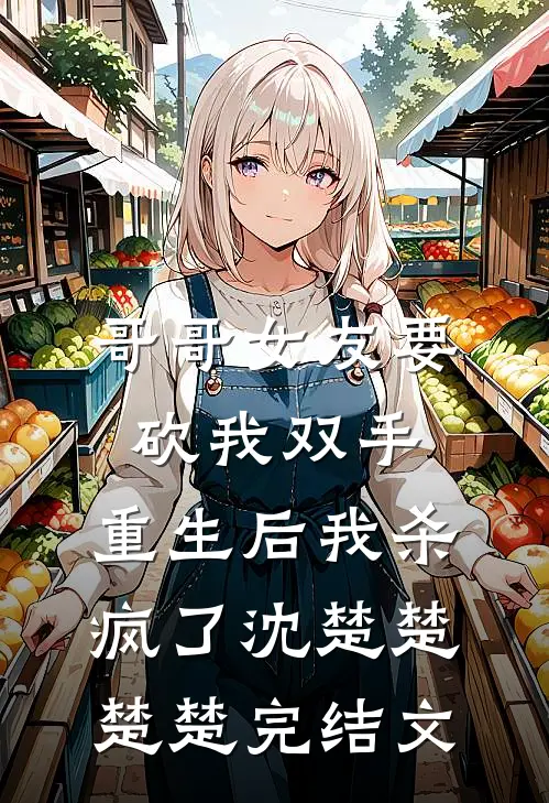 哥哥女友要砍我双手，重生后我杀疯了沈楚楚楚楚完结文