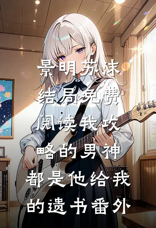 景明苏沫结局免费阅读我攻略的男神，都是他给我的遗书番外