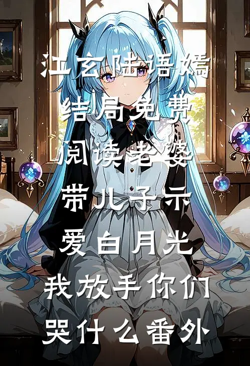江玄陆语嫣结局免费阅读老婆带儿子示爱白月光，我放手你们哭什么番外