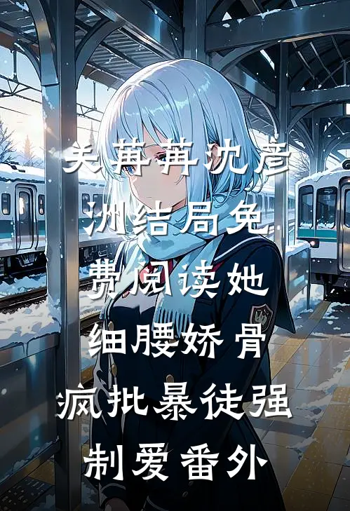 关苒苒沈彦洲结局免费阅读她细腰娇骨，疯批暴徒强制爱番外