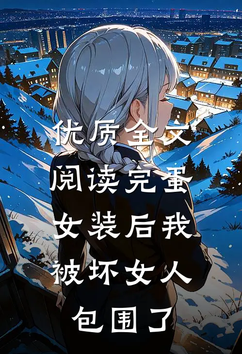 优质全文阅读完蛋，女装后我被坏女人包围了