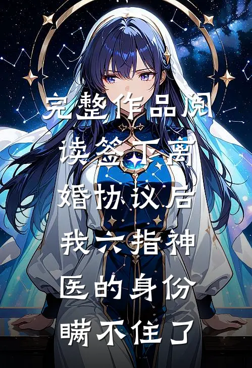 完整作品阅读签下离婚协议后，我六指神医的身份瞒不住了