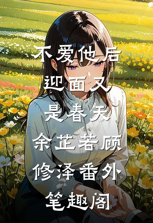 不爱他后，迎面又是春天：余芷若顾修泽番外笔趣阁
