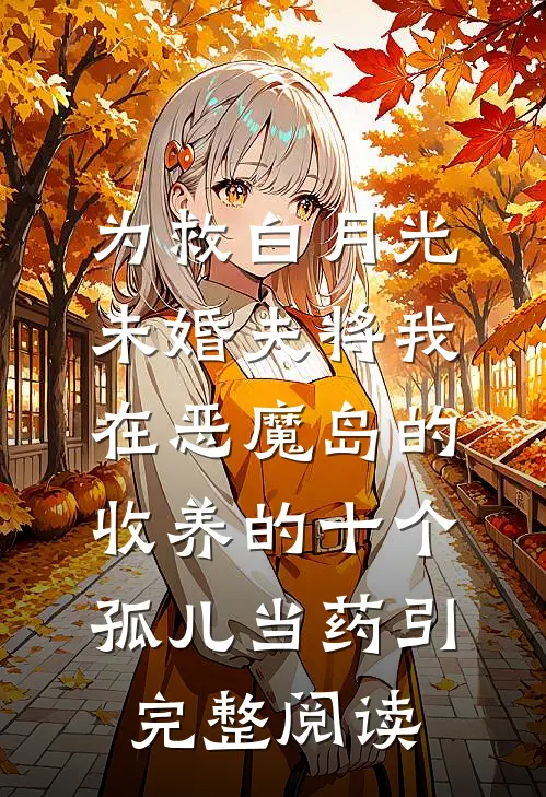为救白月光，未婚夫将我在恶魔岛的收养的十个孤儿当药引完整阅读