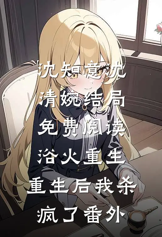 沈知意沈清婉结局免费阅读浴火重生：重生后我杀疯了番外