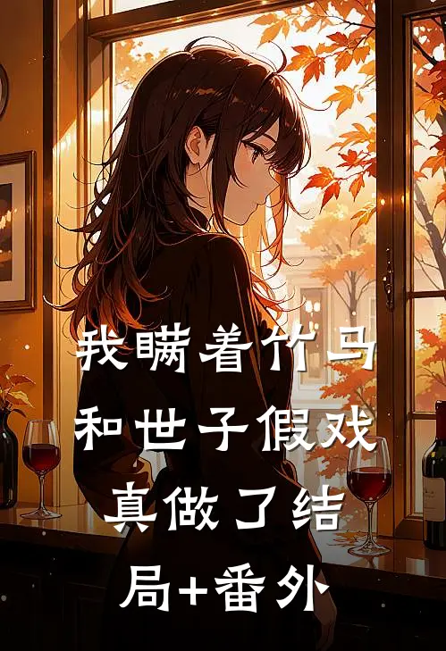 我瞒着竹马，和世子假戏真做了结局+番外
