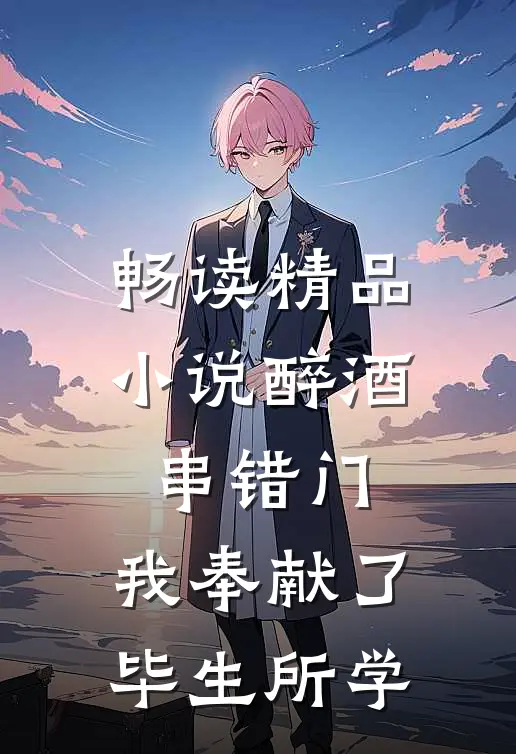 畅读精品小说醉酒串错门，我奉献了毕生所学