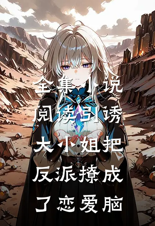 全集小说阅读引诱：大小姐把反派撩成了恋爱脑