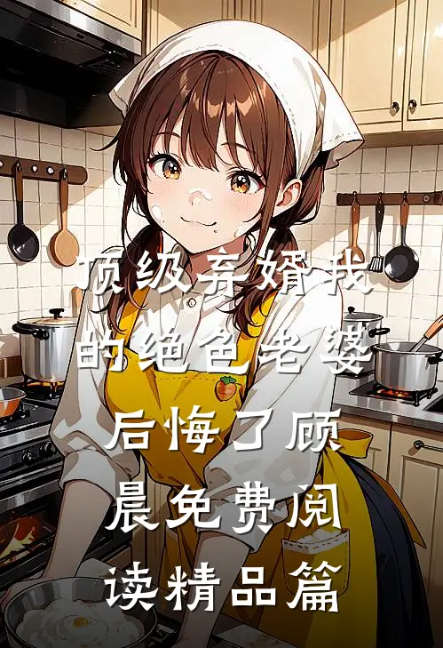 顶级弃婿我的绝色老婆后悔了顾晨免费阅读精品篇