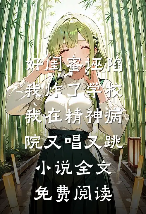 好闺蜜诬陷我炸了学校，我在精神病院又唱又跳小说全文免费阅读
