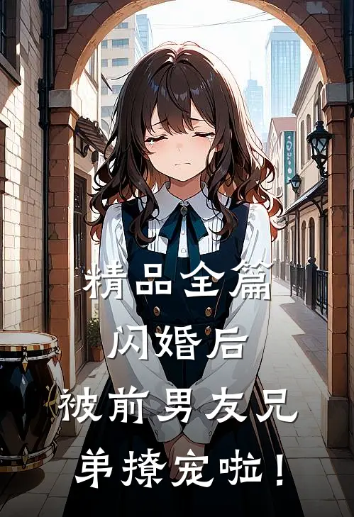 精品全篇闪婚后，被前男友兄弟撩宠啦！