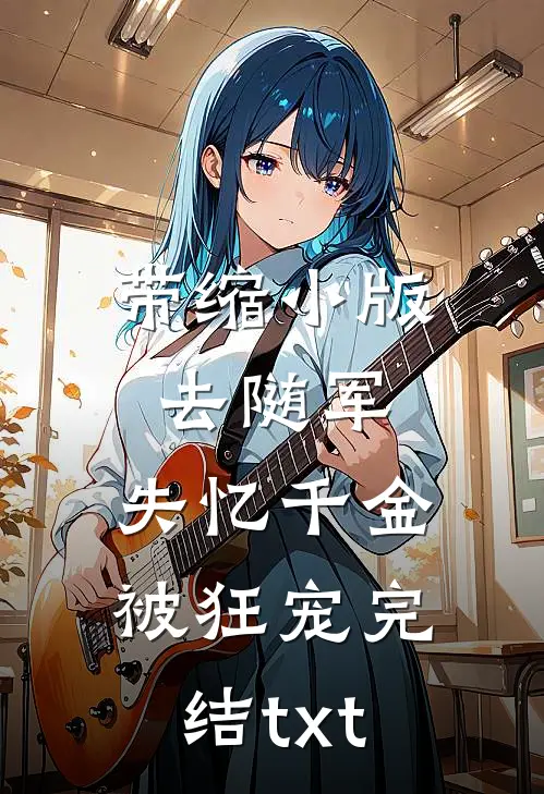 带缩小版去随军，失忆千金被狂宠完结txt