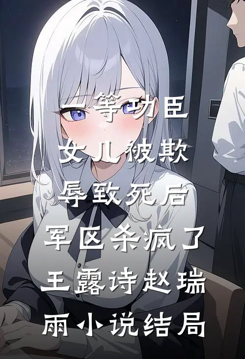 一等功臣女儿被欺辱致死后，军区杀疯了王露诗赵瑞雨小说结局