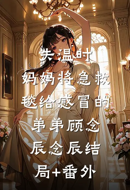 失温时，妈妈将急救毯给感冒的弟弟顾念辰念辰结局+番外