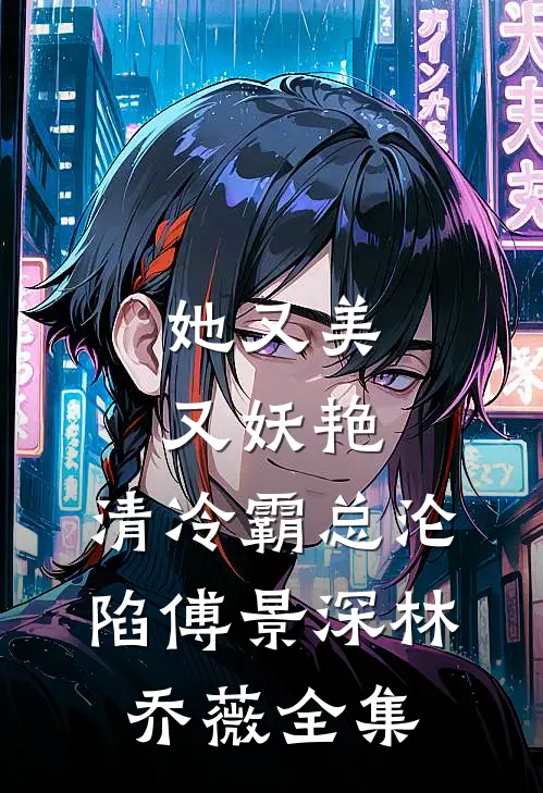 她又美又妖艳，清冷霸总沦陷傅景深林乔薇全集