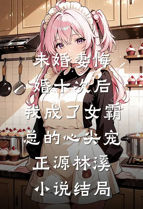 未婚妻悔婚十次后，我成了女霸总的心尖宠正源林溪小说结局