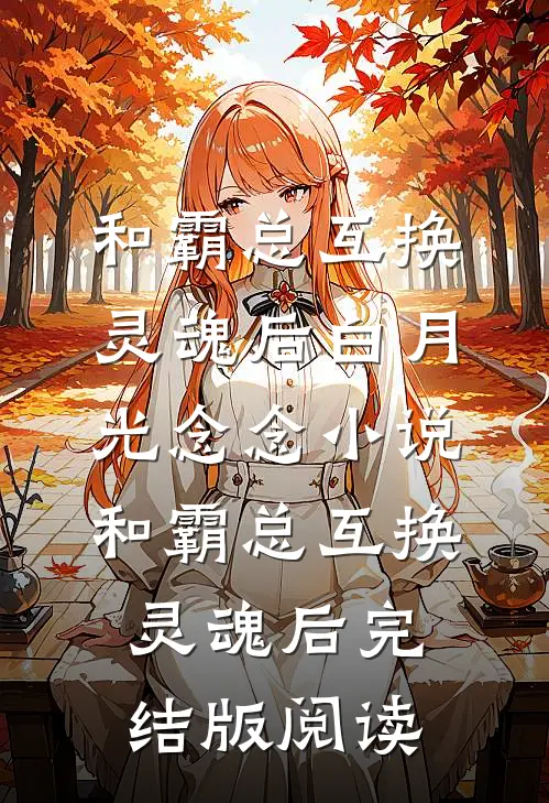 和霸总互换灵魂后白月光念念小说_和霸总互换灵魂后完结版阅读