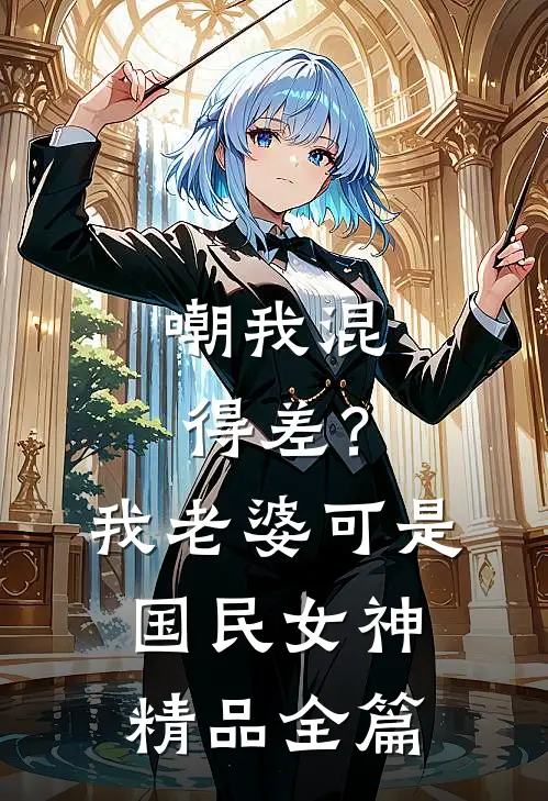 嘲我混得差？我老婆可是国民女神精品全篇
