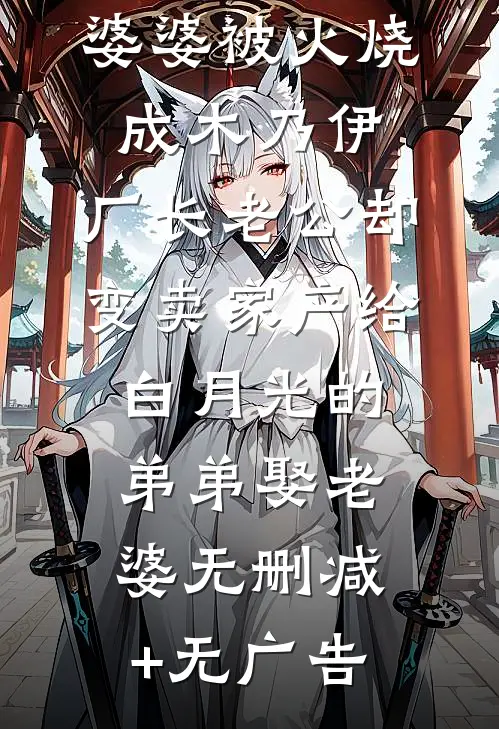 婆婆被火烧成木乃伊，厂长老公却变卖家产给白月光的弟弟娶老婆无删减+无广告