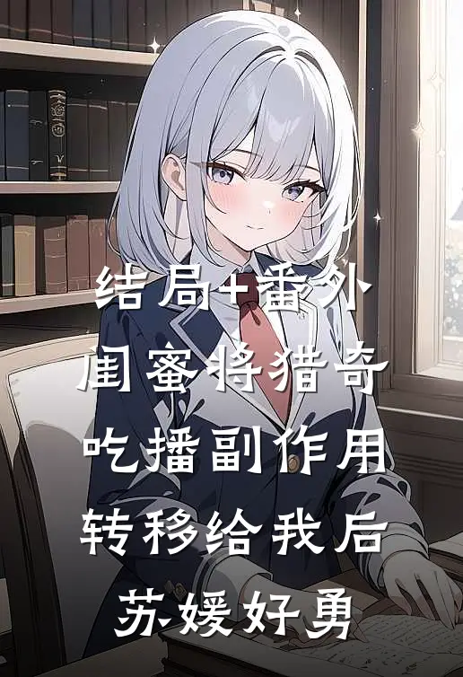 结局+番外闺蜜将猎奇吃播副作用转移给我后苏媛好勇