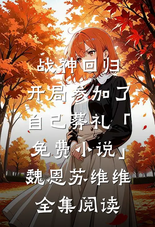 战神回归，开局参加了自己葬礼「免费小说」魏恩苏维维全集阅读