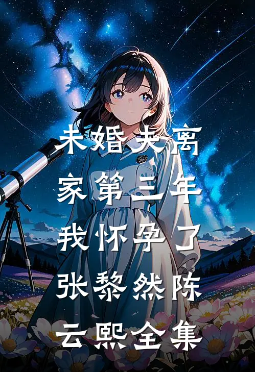 未婚夫离家第三年，我怀孕了张黎然陈云熙全集