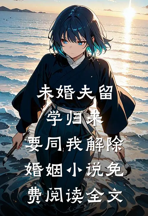 未婚夫留学归来，要同我解除婚姻小说免费阅读全文
