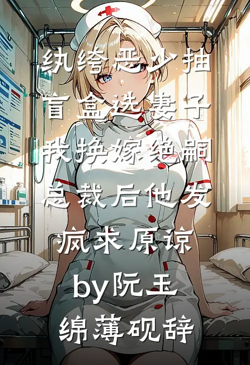 纨绔恶少抽盲盒选妻子，我换嫁绝嗣总裁后他发疯求原谅by阮玉绵薄砚辞